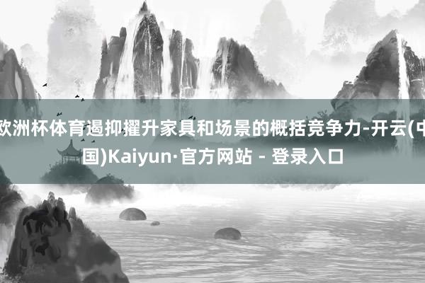 欧洲杯体育遏抑擢升家具和场景的概括竞争力-开云(中国)Kaiyun·官方网站 - 登录入口