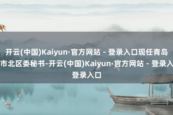 开云(中国)Kaiyun·官方网站 - 登录入口现任青岛市市北区委秘书-开云(中国)Kaiyun·官方网站 - 登录入口