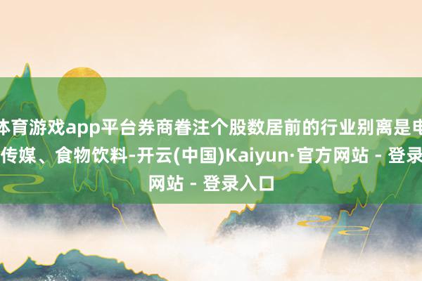 体育游戏app平台券商眷注个股数居前的行业别离是电子、传媒、食物饮料-开云(中国)Kaiyun·官方网站 - 登录入口