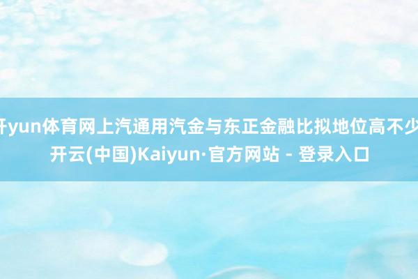 开yun体育网上汽通用汽金与东正金融比拟地位高不少-开云(中国)Kaiyun·官方网站 - 登录入口