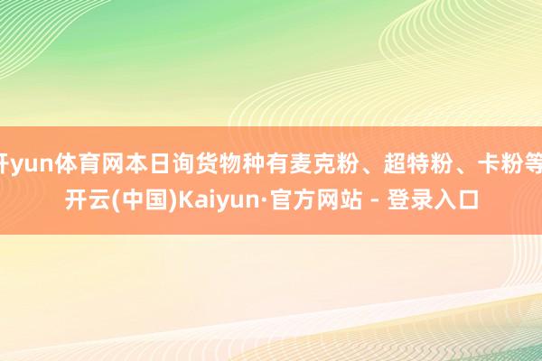 开yun体育网本日询货物种有麦克粉、超特粉、卡粉等-开云(中国)Kaiyun·官方网站 - 登录入口