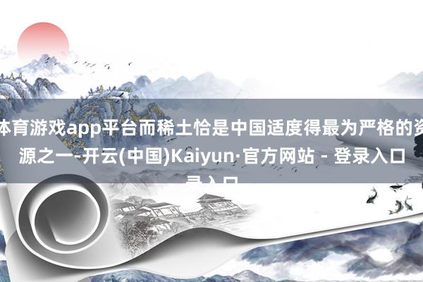 体育游戏app平台而稀土恰是中国适度得最为严格的资源之一-开云(中国)Kaiyun·官方网站 - 登录入口