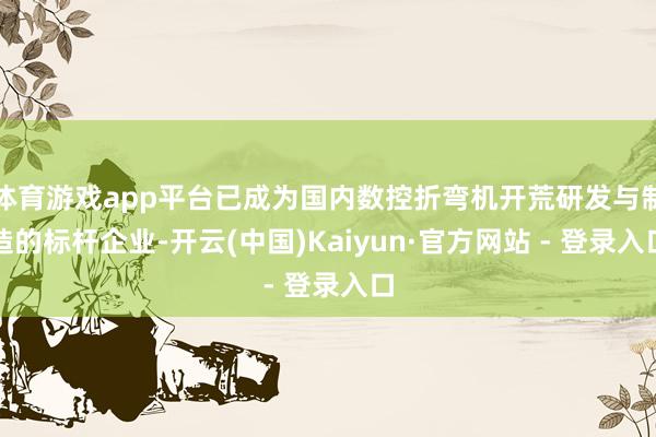 体育游戏app平台已成为国内数控折弯机开荒研发与制造的标杆企业-开云(中国)Kaiyun·官方网站 - 登录入口