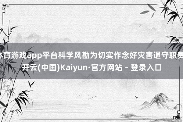 体育游戏app平台科学风勘为切实作念好灾害退守职责-开云(中国)Kaiyun·官方网站 - 登录入口