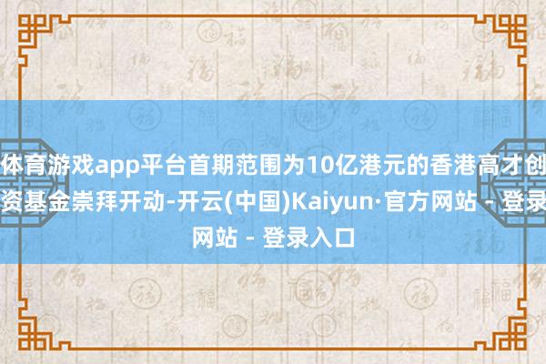 体育游戏app平台首期范围为10亿港元的香港高才创业投资基金崇拜开动-开云(中国)Kaiyun·官方网站 - 登录入口