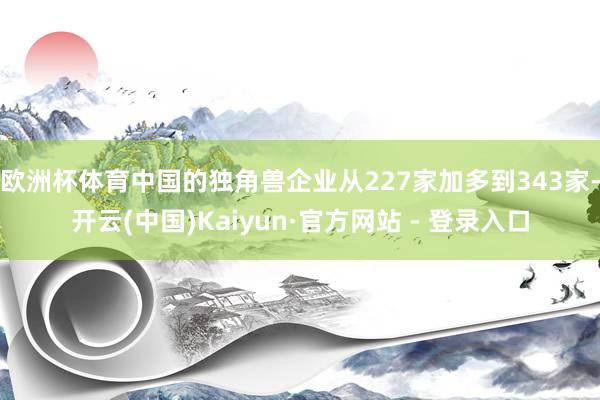 欧洲杯体育中国的独角兽企业从227家加多到343家-开云(中国)Kaiyun·官方网站 - 登录入口