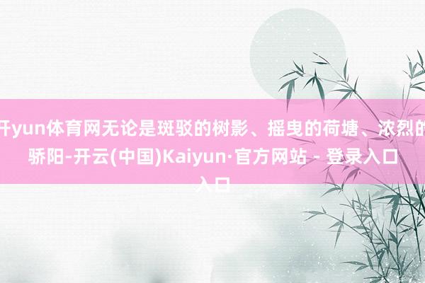 开yun体育网无论是斑驳的树影、摇曳的荷塘、浓烈的骄阳-开云(中国)Kaiyun·官方网站 - 登录入口