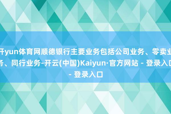 开yun体育网顺德银行主要业务包括公司业务、零卖业务、同行业务-开云(中国)Kaiyun·官方网站 - 登录入口