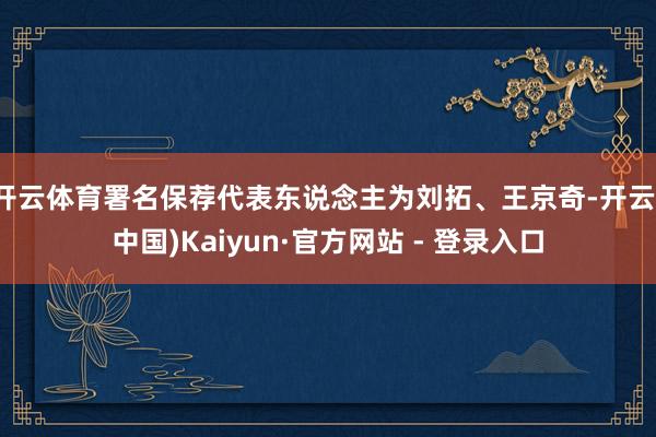 开云体育署名保荐代表东说念主为刘拓、王京奇-开云(中国)Kaiyun·官方网站 - 登录入口