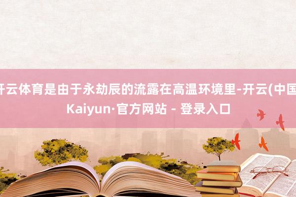 开云体育是由于永劫辰的流露在高温环境里-开云(中国)Kaiyun·官方网站 - 登录入口