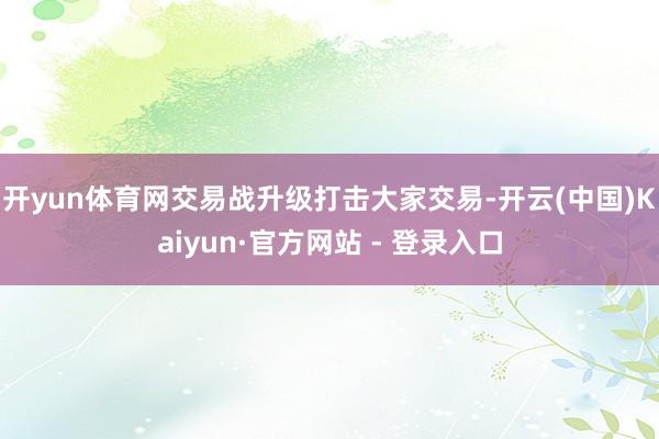 开yun体育网交易战升级打击大家交易-开云(中国)Kaiyun·官方网站 - 登录入口