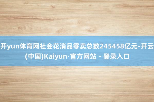 开yun体育网社会花消品零卖总数245458亿元-开云(中国)Kaiyun·官方网站 - 登录入口