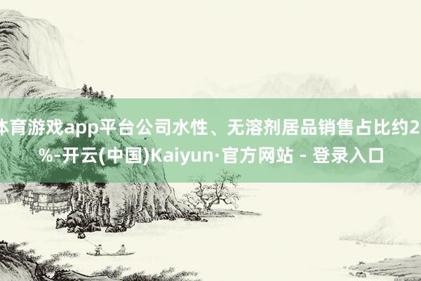 体育游戏app平台公司水性、无溶剂居品销售占比约22%-开云(中国)Kaiyun·官方网站 - 登录入口