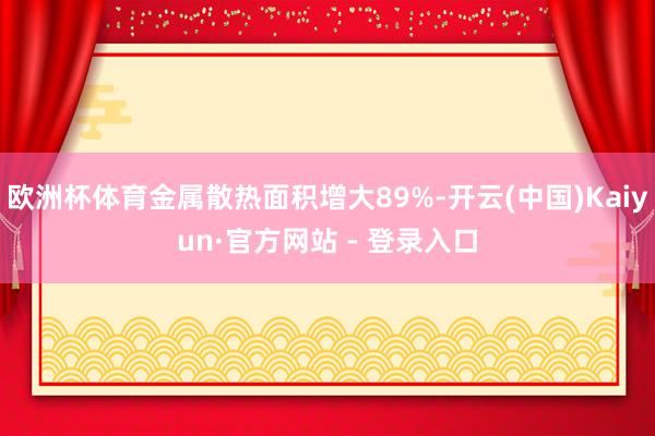 欧洲杯体育金属散热面积增大89%-开云(中国)Kaiyun·官方网站 - 登录入口