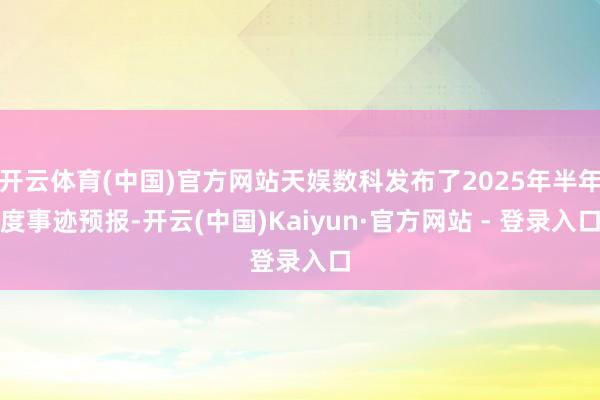 开云体育(中国)官方网站天娱数科发布了2025年半年度事迹预报-开云(中国)Kaiyun·官方网站 - 登录入口