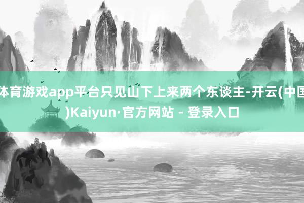 体育游戏app平台只见山下上来两个东谈主-开云(中国)Kaiyun·官方网站 - 登录入口