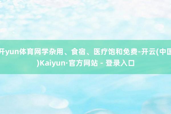 开yun体育网学杂用、食宿、医疗饱和免费-开云(中国)Kaiyun·官方网站 - 登录入口