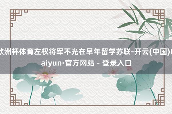欧洲杯体育左权将军不光在早年留学苏联-开云(中国)Kaiyun·官方网站 - 登录入口