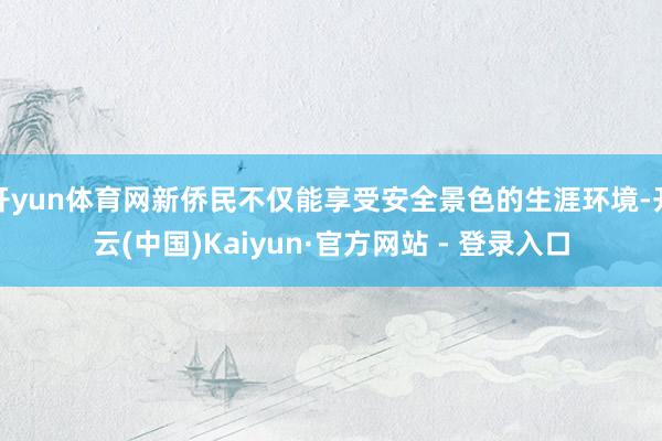 开yun体育网新侨民不仅能享受安全景色的生涯环境-开云(中国)Kaiyun·官方网站 - 登录入口