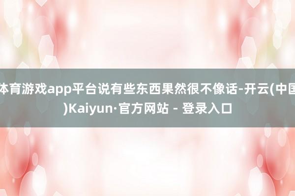 体育游戏app平台说有些东西果然很不像话-开云(中国)Kaiyun·官方网站 - 登录入口