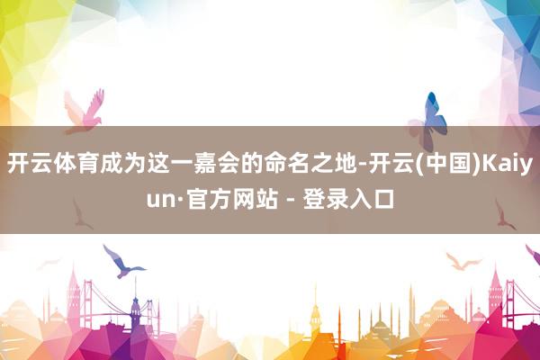 开云体育成为这一嘉会的命名之地-开云(中国)Kaiyun·官方网站 - 登录入口