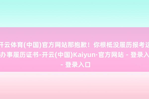 开云体育(中国)官方网站那抱歉!你根柢没履历报考这些办事履历证书-开云(中国)Kaiyun·官方网站 - 登录入口