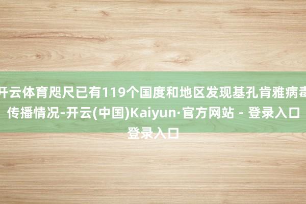 开云体育咫尺已有119个国度和地区发现基孔肯雅病毒传播情况-开云(中国)Kaiyun·官方网站 - 登录入口