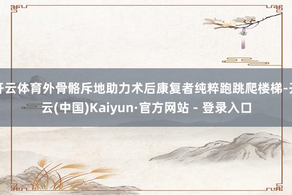 开云体育外骨骼斥地助力术后康复者纯粹跑跳爬楼梯-开云(中国)Kaiyun·官方网站 - 登录入口