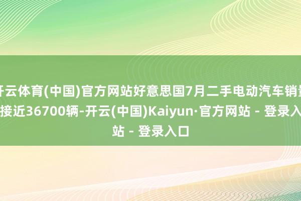 开云体育(中国)官方网站好意思国7月二手电动汽车销量也接近36700辆-开云(中国)Kaiyun·官方网站 - 登录入口