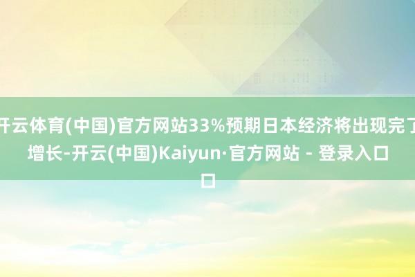开云体育(中国)官方网站33%预期日本经济将出现完了增长-开云(中国)Kaiyun·官方网站 - 登录入口