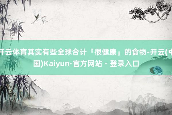 开云体育其实有些全球合计「很健康」的食物-开云(中国)Kaiyun·官方网站 - 登录入口