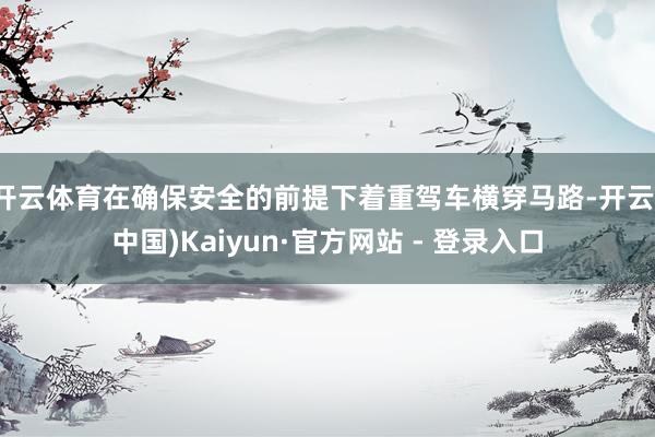 开云体育在确保安全的前提下着重驾车横穿马路-开云(中国)Kaiyun·官方网站 - 登录入口