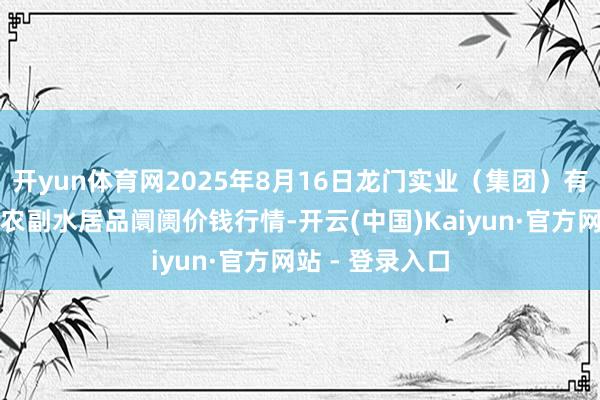 开yun体育网2025年8月16日龙门实业(集团)有限公司西三街农副水居品阛阓价钱行情-开云(中国)Kaiyun·官方网站 - 登录入口
