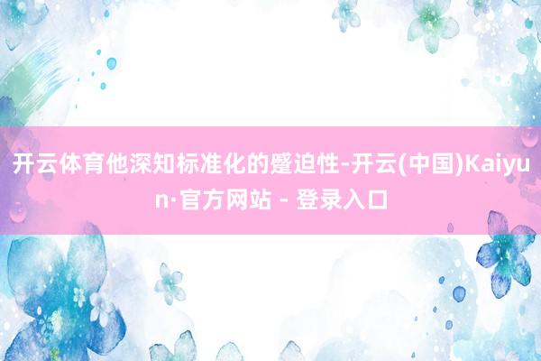 开云体育他深知标准化的蹙迫性-开云(中国)Kaiyun·官方网站 - 登录入口
