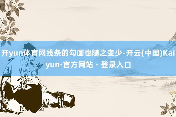 开yun体育网线条的勾画也随之变少-开云(中国)Kaiyun·官方网站 - 登录入口