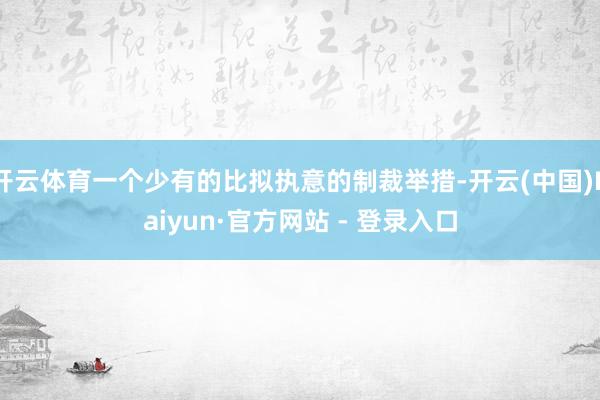 开云体育一个少有的比拟执意的制裁举措-开云(中国)Kaiyun·官方网站 - 登录入口