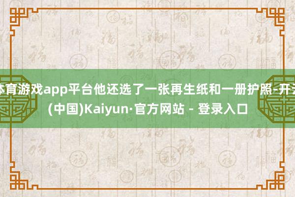 体育游戏app平台他还选了一张再生纸和一册护照-开云(中国)Kaiyun·官方网站 - 登录入口
