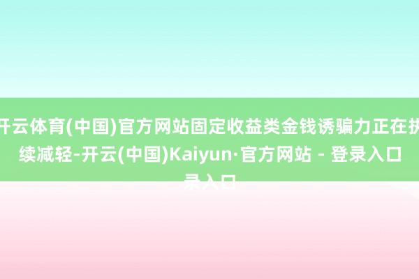 开云体育(中国)官方网站固定收益类金钱诱骗力正在执续减轻-开云(中国)Kaiyun·官方网站 - 登录入口