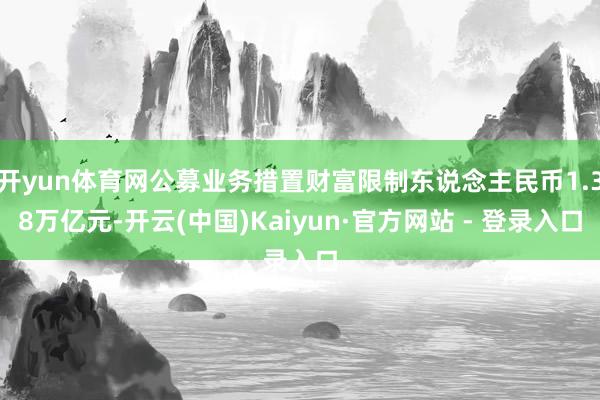开yun体育网公募业务措置财富限制东说念主民币1.38万亿元-开云(中国)Kaiyun·官方网站 - 登录入口