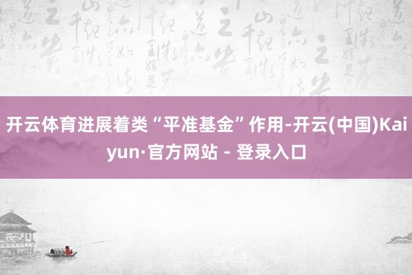 开云体育进展着类“平准基金”作用-开云(中国)Kaiyun·官方网站 - 登录入口