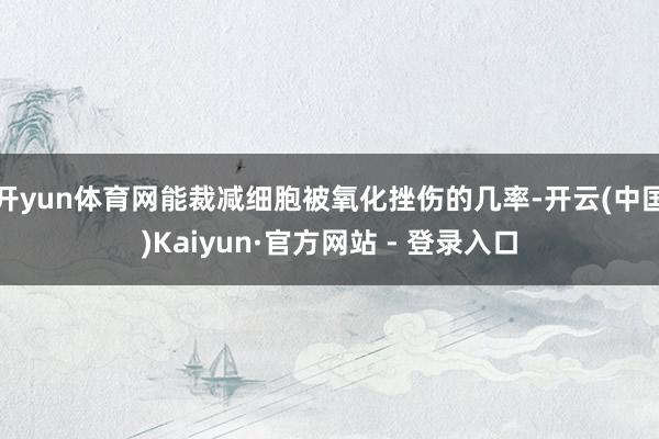 开yun体育网能裁减细胞被氧化挫伤的几率-开云(中国)Kaiyun·官方网站 - 登录入口
