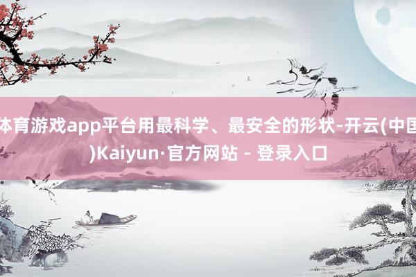 体育游戏app平台用最科学、最安全的形状-开云(中国)Kaiyun·官方网站 - 登录入口
