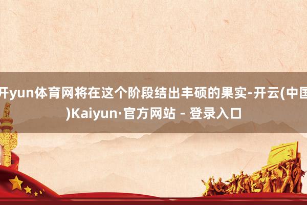 开yun体育网将在这个阶段结出丰硕的果实-开云(中国)Kaiyun·官方网站 - 登录入口