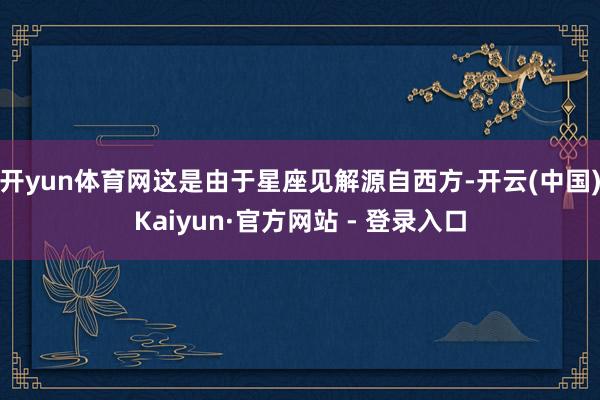 开yun体育网这是由于星座见解源自西方-开云(中国)Kaiyun·官方网站 - 登录入口