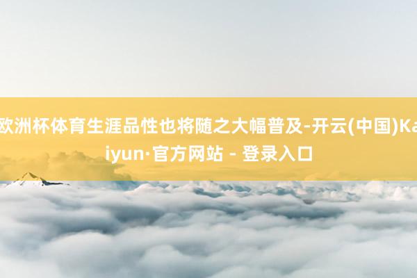 欧洲杯体育生涯品性也将随之大幅普及-开云(中国)Kaiyun·官方网站 - 登录入口