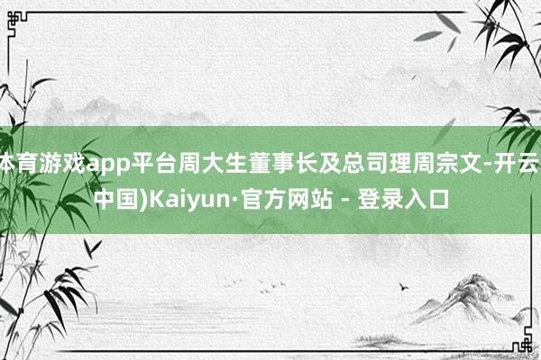 体育游戏app平台周大生董事长及总司理周宗文-开云(中国)Kaiyun·官方网站 - 登录入口