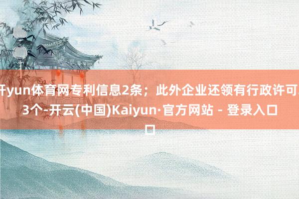 开yun体育网专利信息2条；此外企业还领有行政许可23个-开云(中国)Kaiyun·官方网站 - 登录入口
