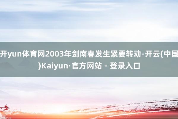 开yun体育网2003年剑南春发生紧要转动-开云(中国)Kaiyun·官方网站 - 登录入口