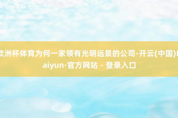 欧洲杯体育为何一家领有光明远景的公司-开云(中国)Kaiyun·官方网站 - 登录入口