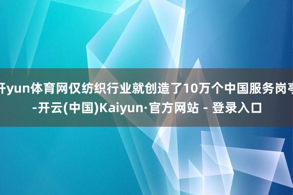 开yun体育网仅纺织行业就创造了10万个中国服务岗亭-开云(中国)Kaiyun·官方网站 - 登录入口